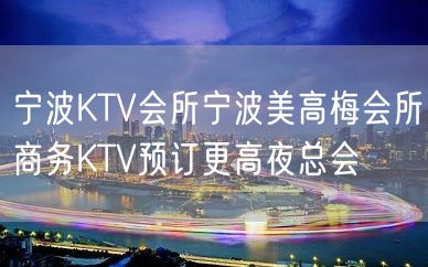 宁波KTV会所宁波美高梅会所商务KTV预订更高夜总会