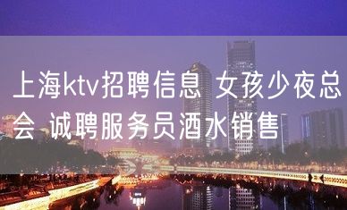 上海ktv招聘信息 女孩少夜总会 诚聘服务员酒水销售