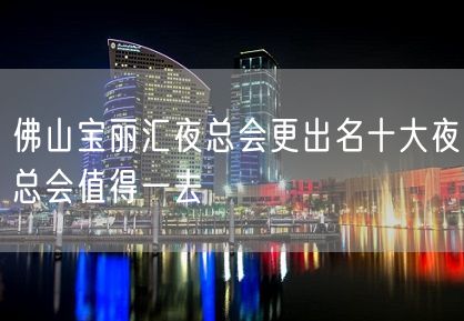 佛山宝丽汇夜总会更出名十大夜总会值得一去