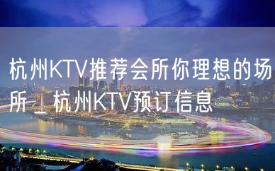 杭州KTV推荐会所你理想的场所＿杭州KTV预订信息