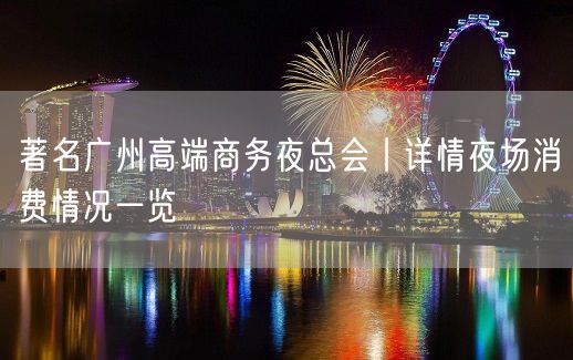 著名广州高端商务夜总会丨详情夜场消费情况一览