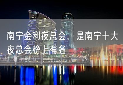 南宁金利夜总会，是南宁十大夜总会榜上有名