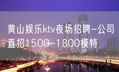 黄山娱乐ktv夜场招聘-公司直招1500-1800模特