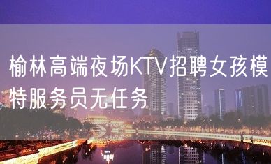 榆林高端夜场KTV招聘女孩模特服务员无任务