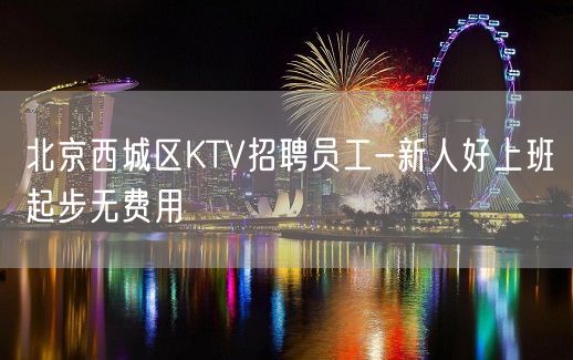 北京西城区KTV招聘员工-新人好上班起步无费用