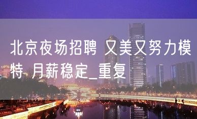 北京夜场招聘 又美又努力模特 月薪稳定_重复