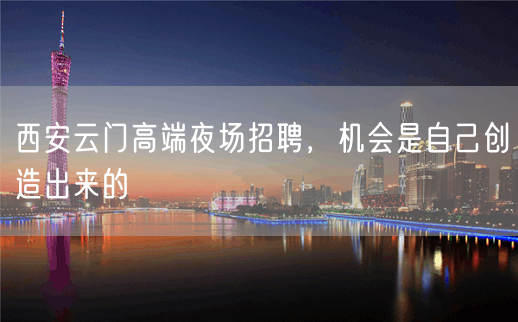 西安云门高端夜场招聘，机会是自己创造出来的