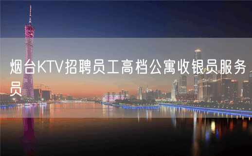 烟台KTV招聘员工高档公寓收银员服务员