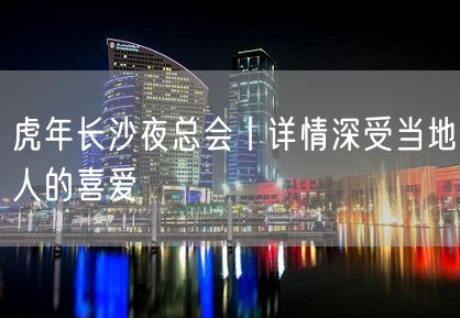 虎年长沙夜总会丨详情深受当地人的喜爱