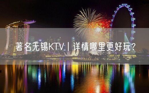 著名无锡KTV丨详情哪里更好玩？