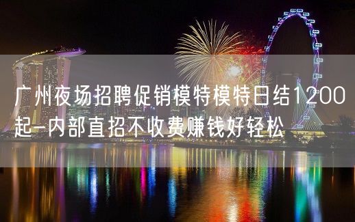 广州夜场招聘促销模特模特日结1200起-内部直招不收费赚钱好轻松