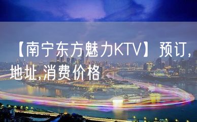 【南宁东方魅力KTV】预订,地址,消费价格