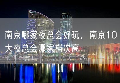 南京哪家夜总会好玩，南京10大夜总会哪家档次高