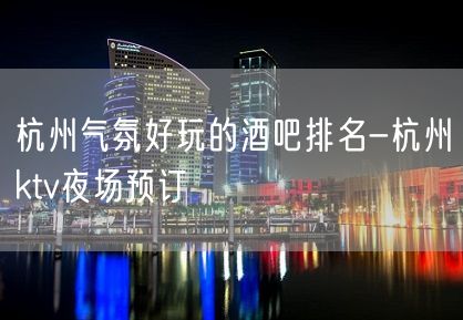 杭州气氛好玩的酒吧排名-杭州ktv夜场预订