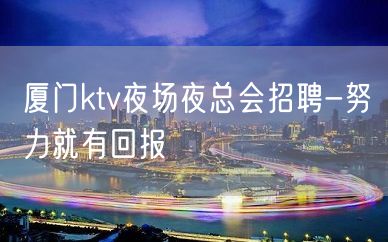 厦门ktv夜场夜总会招聘-努力就有回报