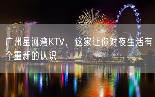 广州星河湾KTV，这家让你对夜生活有个重新的认识