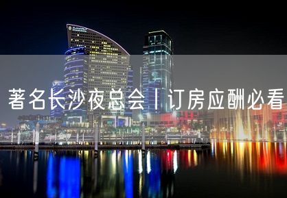 著名长沙夜总会丨订房应酬必看