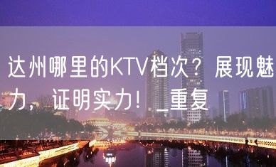 达州哪里的KTV档次？展现魅力，证明实力！_重复