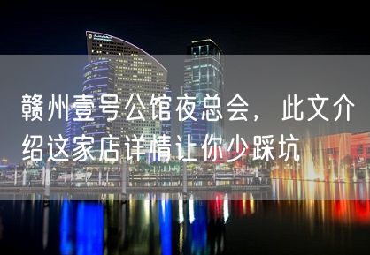 赣州壹号公馆夜总会，此文介绍这家店详情让你少踩坑