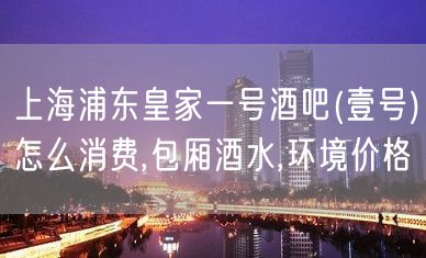 上海浦东皇家一号酒吧(壹号)怎么消费,包厢酒水,环境价格