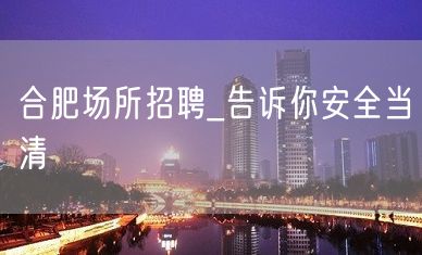 合肥场所招聘_告诉你安全当清