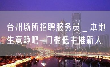 台州场所招聘服务员＿本地生意静吧-门槛低主推新人