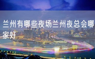 兰州有哪些夜场兰州夜总会哪家好