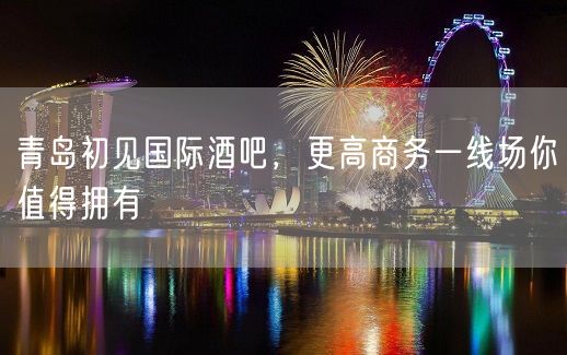 青岛初见国际酒吧，更高商务一线场你值得拥有