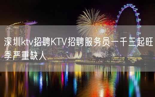 深圳ktv招聘KTV招聘服务员一千三起旺季严重缺人