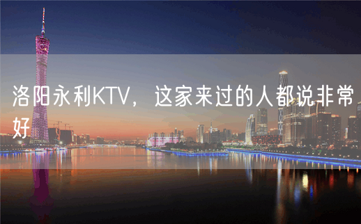 洛阳永利KTV，这家来过的人都说非常好