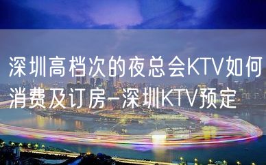 深圳高档次的夜总会KTV如何消费及订房-深圳KTV预定