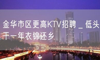 金华市区更高KTV招聘＿低头干一年衣锦还乡