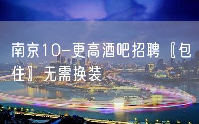 南京10-更高酒吧招聘〖包住〗无需换装