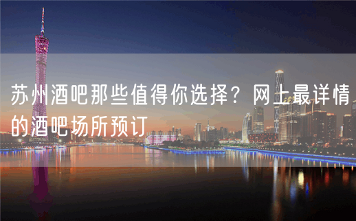 苏州酒吧那些值得你选择？网上最详情的酒吧场所预订