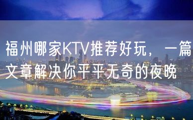 福州哪家KTV推荐好玩，一篇文章解决你平平无奇的夜晚