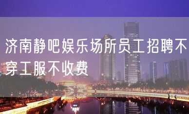 济南静吧娱乐场所员工招聘不穿工服不收费