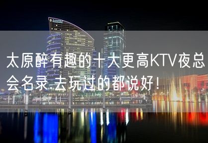 太原醉有趣的十大更高KTV夜总会名录.去玩过的都说好！