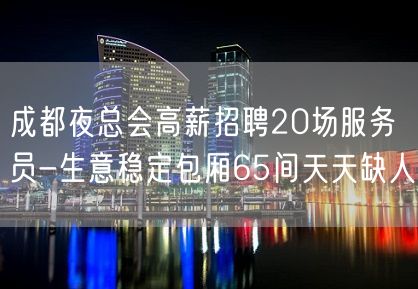 成都夜总会高薪招聘20场服务员-生意稳定包厢65间天天缺人