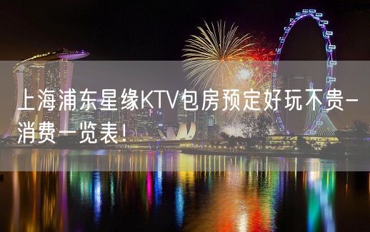 上海浦东星缘KTV包房预定好玩不贵-消费一览表！