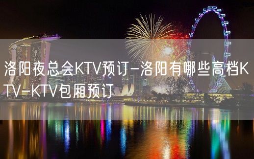 洛阳夜总会KTV预订-洛阳有哪些高档KTV-KTV包厢预订