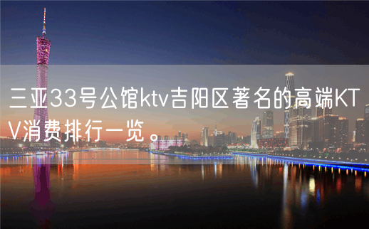 三亚33号公馆ktv吉阳区著名的高端KTV消费排行一览。