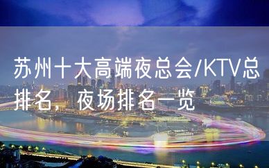 苏州十大高端夜总会/KTV总排名，夜场排名一览