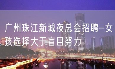 广州珠江新城夜总会招聘-女孩选择大于盲目努力