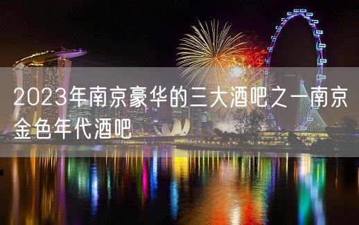 2023年南京豪华的三大酒吧之一南京金色年代酒吧