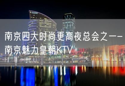 南京四大时尚更高夜总会之一-南京魅力皇朝KTV