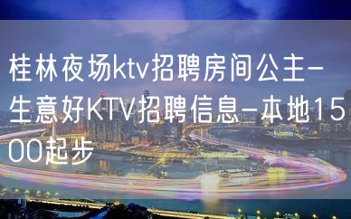 桂林夜场ktv招聘房间公主-生意好KTV招聘信息-本地1500起步