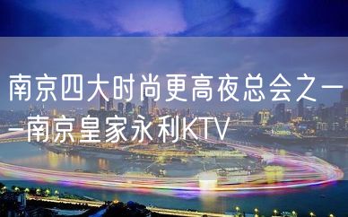 南京四大时尚更高夜总会之一-南京皇家永利KTV