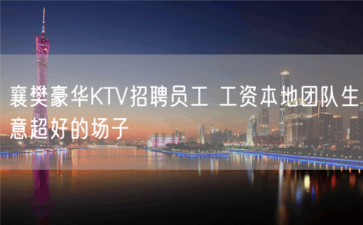 襄樊豪华KTV招聘员工 工资本地团队生意超好的场子