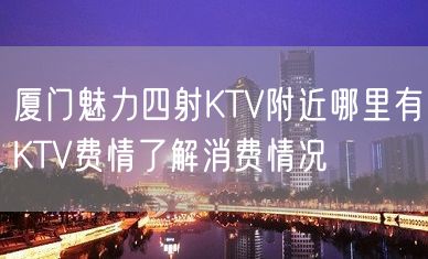 厦门魅力四射KTV附近哪里有KTV费情了解消费情况