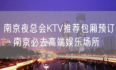 南京夜总会KTV推荐包厢预订－南京必去高端娱乐场所